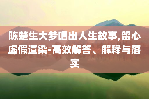 陳楚生大夢(mèng)唱出人生故事,留心虛假渲染-高效解答、解釋與落實(shí)
