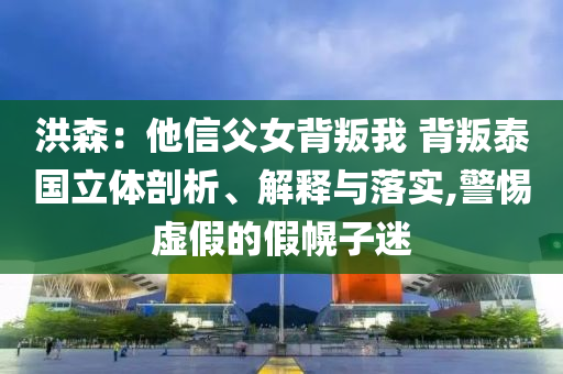 洪森：他信父女背叛我 背叛泰國立體剖析、解釋與落實(shí),警惕虛假的假幌子迷