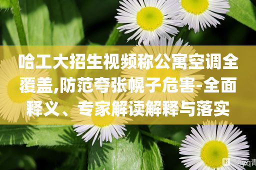 哈工大招生視頻稱公寓空調(diào)全覆蓋,防范夸張幌子危害-全面釋義、專家解讀解釋與落實