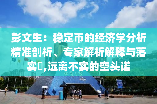 彭文生：穩(wěn)定幣的經(jīng)濟(jì)學(xué)分析精準(zhǔn)剖析、專家解析解釋與落實(shí)?,遠(yuǎn)離不實(shí)的空頭諾