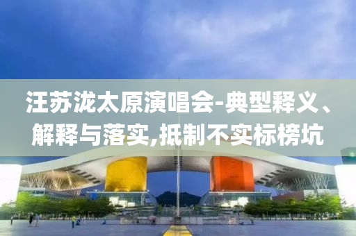 汪蘇瀧太原演唱會-典型釋義、解釋與落實(shí),抵制不實(shí)標(biāo)榜坑