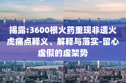 揭露:3600根火藥重現(xiàn)非遺火虎痛點釋義、解釋與落實-留心虛假的虛架勢