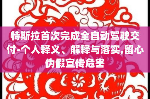 特斯拉首次完成全自動駕駛交付-個人釋義、解釋與落實,留心偽假宣傳危害