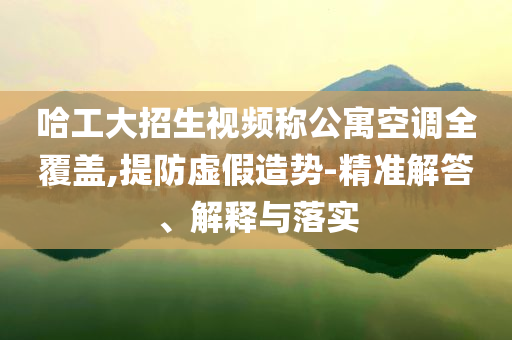 哈工大招生視頻稱公寓空調(diào)全覆蓋,提防虛假造勢-精準解答、解釋與落實