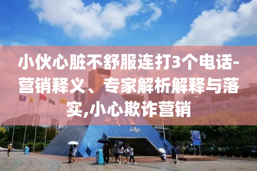 小伙心臟不舒服連打3個電話-營銷釋義、專家解析解釋與落實,小心欺詐營銷
