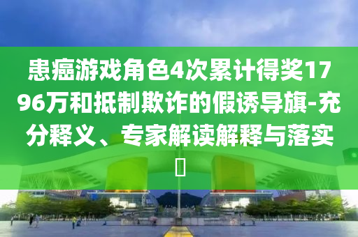 患癌游戲角色4次累計(jì)得獎(jiǎng)1796萬和抵制欺詐的假誘導(dǎo)旗-充分釋義、專家解讀解釋與落實(shí)?