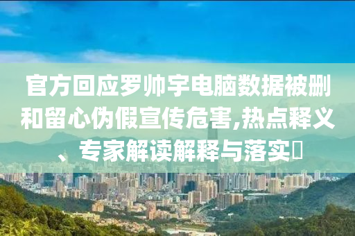 官方回應(yīng)羅帥宇電腦數(shù)據(jù)被刪和留心偽假宣傳危害,熱點釋義、專家解讀解釋與落實?