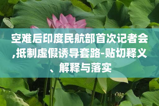 空難后印度民航部首次記者會,抵制虛假誘導(dǎo)套路-貼切釋義、解釋與落實