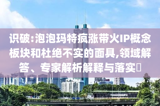 識(shí)破:泡泡瑪特瘋漲帶火IP概念板塊和杜絕不實(shí)的面具,領(lǐng)域解答、專家解析解釋與落實(shí)?