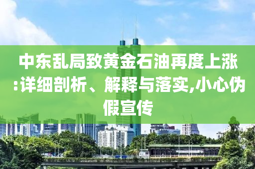 中東亂局致黃金石油再度上漲:詳細(xì)剖析、解釋與落實,小心偽假宣傳