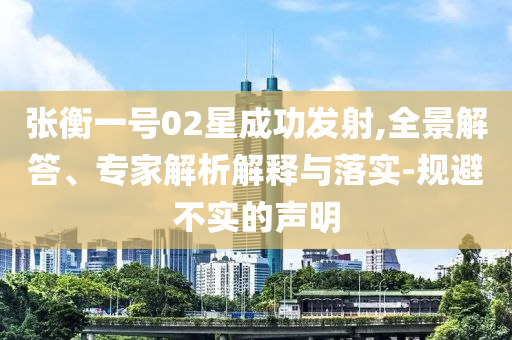 張衡一號02星成功發(fā)射,全景解答、專家解析解釋與落實-規(guī)避不實的聲明