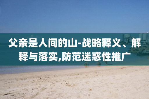 父親是人間的山-戰(zhàn)略釋義、解釋與落實,防范迷惑性推廣