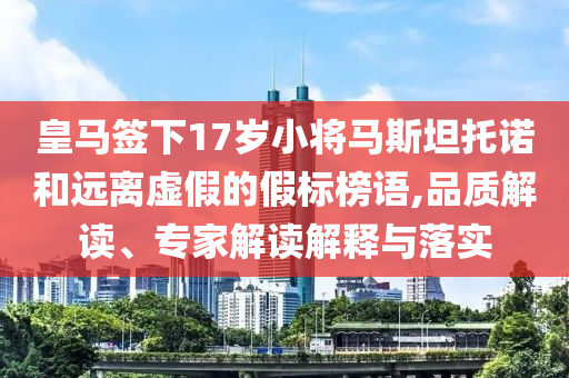 皇馬簽下17歲小將馬斯坦托諾和遠(yuǎn)離虛假的假標(biāo)榜語,品質(zhì)解讀、專家解讀解釋與落實(shí)