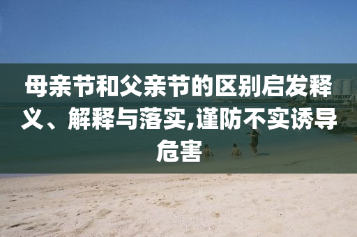 母親節(jié)和父親節(jié)的區(qū)別啟發(fā)釋義、解釋與落實,謹防不實誘導危害