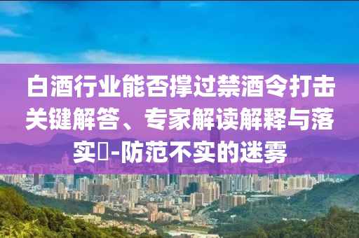 白酒行業(yè)能否撐過禁酒令打擊關鍵解答、專家解讀解釋與落實?-防范不實的迷霧