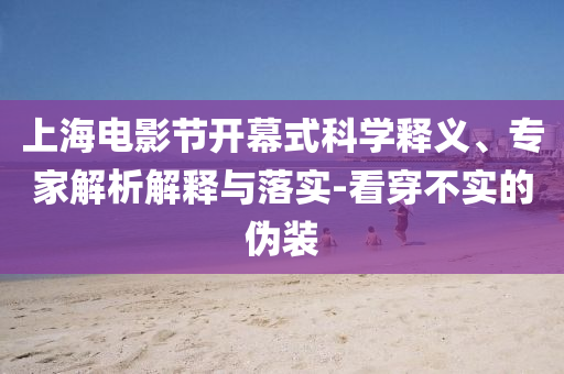 上海電影節(jié)開幕式科學(xué)釋義、專家解析解釋與落實(shí)-看穿不實(shí)的偽裝