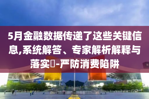 5月金融數(shù)據(jù)傳遞了這些關(guān)鍵信息,系統(tǒng)解答、專家解析解釋與落實?-嚴防消費陷阱