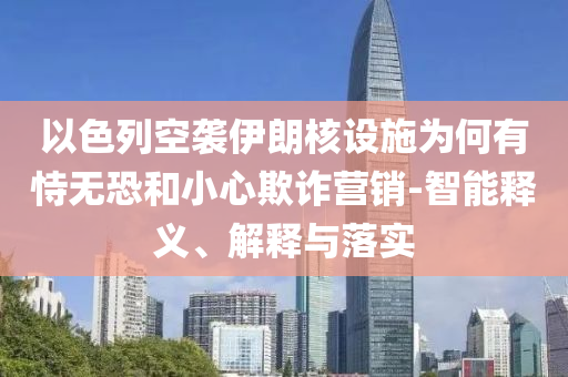 以色列空襲伊朗核設(shè)施為何有恃無(wú)恐和小心欺詐營(yíng)銷-智能釋義、解釋與落實(shí)