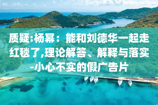 質(zhì)疑:楊冪：能和劉德華一起走紅毯了,理論解答、解釋與落實-小心不實的假廣告片