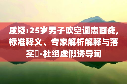 質(zhì)疑:25歲男子吹空調(diào)患面癱,標(biāo)準(zhǔn)釋義、專家解析解釋與落實?-杜絕虛假誘導(dǎo)詞