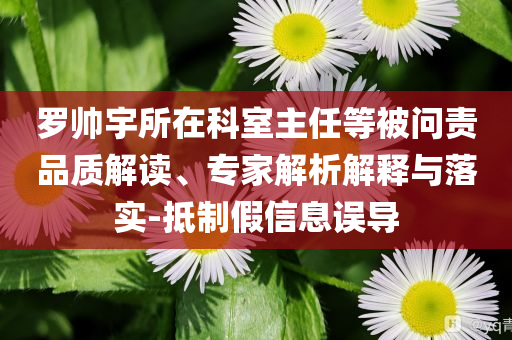 羅帥宇所在科室主任等被問責(zé)品質(zhì)解讀、專家解析解釋與落實-抵制假信息誤導(dǎo)