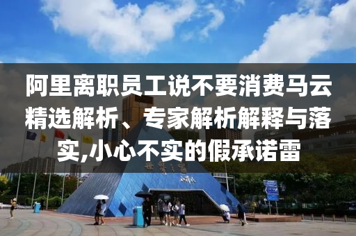 阿里離職員工說不要消費馬云精選解析、專家解析解釋與落實,小心不實的假承諾雷