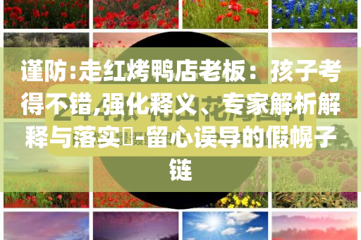 謹(jǐn)防:走紅烤鴨店老板：孩子考得不錯(cuò),強(qiáng)化釋義、專家解析解釋與落實(shí)?-留心誤導(dǎo)的假幌子鏈