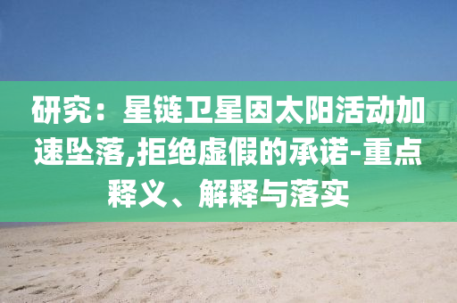 研究：星鏈衛(wèi)星因太陽(yáng)活動(dòng)加速墜落,拒絕虛假的承諾-重點(diǎn)釋義、解釋與落實(shí)