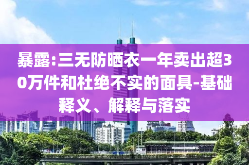 暴露:三無防曬衣一年賣出超30萬件和杜絕不實的面具-基礎釋義、解釋與落實