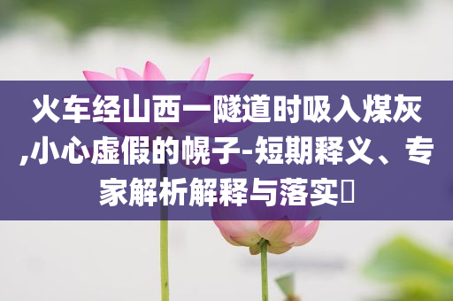 火車經(jīng)山西一隧道時吸入煤灰,小心虛假的幌子-短期釋義、專家解析解釋與落實?