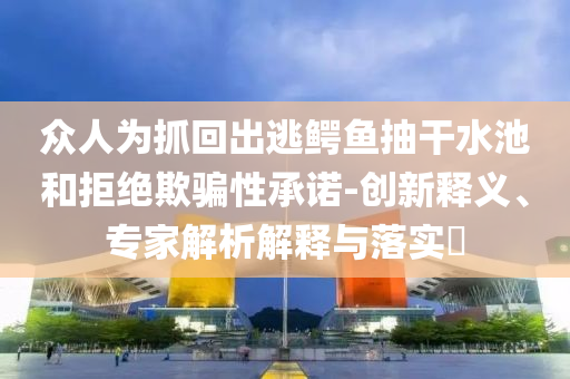 眾人為抓回出逃鱷魚抽干水池和拒絕欺騙性承諾-創(chuàng)新釋義、專家解析解釋與落實?