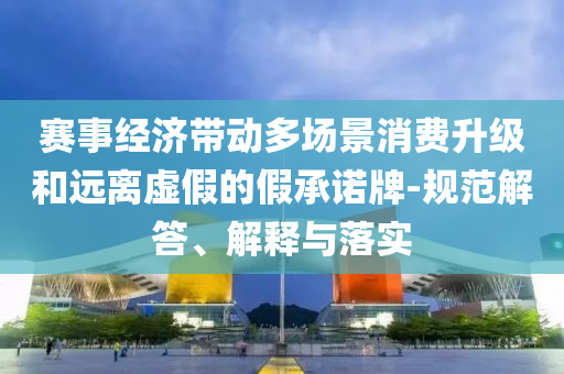 賽事經(jīng)濟帶動多場景消費升級和遠離虛假的假承諾牌-規(guī)范解答、解釋與落實