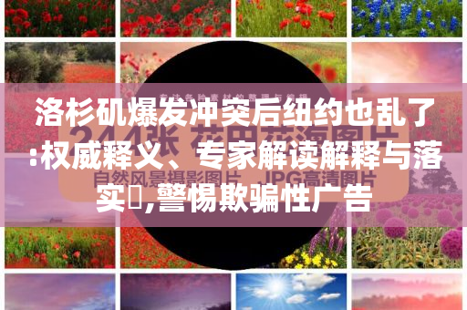 洛杉磯爆發(fā)沖突后紐約也亂了:權(quán)威釋義、專家解讀解釋與落實?,警惕欺騙性廣告