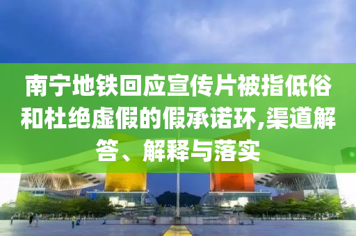 南寧地鐵回應(yīng)宣傳片被指低俗和杜絕虛假的假承諾環(huán),渠道解答、解釋與落實