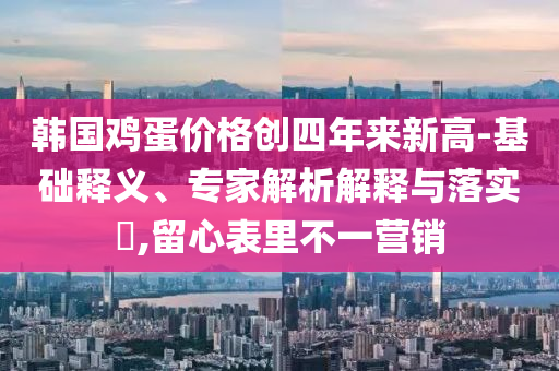 韓國雞蛋價格創(chuàng)四年來新高-基礎(chǔ)釋義、專家解析解釋與落實?,留心表里不一營銷