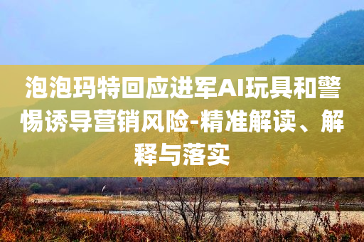 泡泡瑪特回應(yīng)進軍AI玩具和警惕誘導(dǎo)營銷風(fēng)險-精準解讀、解釋與落實