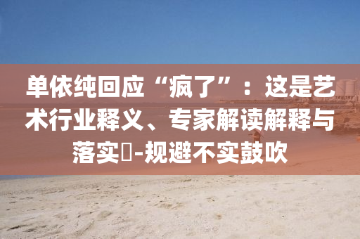 單依純回應(yīng)“瘋了”：這是藝術(shù)行業(yè)釋義、專(zhuān)家解讀解釋與落實(shí)?-規(guī)避不實(shí)鼓吹