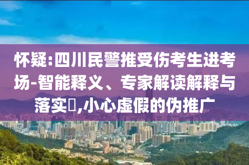 懷疑:四川民警推受傷考生進(jìn)考場(chǎng)-智能釋義、專家解讀解釋與落實(shí)?,小心虛假的偽推廣