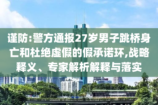 謹防:警方通報27歲男子跳橋身亡和杜絕虛假的假承諾環(huán),戰(zhàn)略釋義、專家解析解釋與落實
