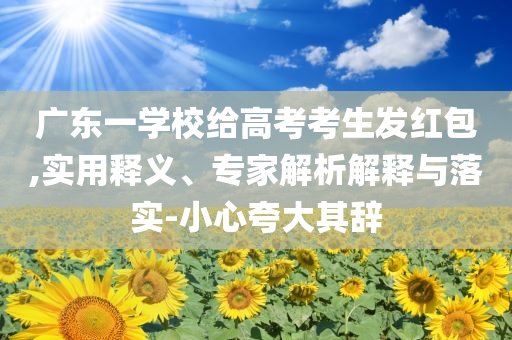 廣東一學(xué)校給高考考生發(fā)紅包,實(shí)用釋義、專家解析解釋與落實(shí)-小心夸大其辭