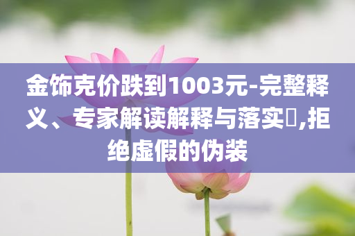 金飾克價跌到1003元-完整釋義、專家解讀解釋與落實?,拒絕虛假的偽裝