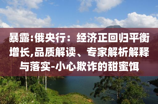 暴露:俄央行：經(jīng)濟正回歸平衡增長,品質(zhì)解讀、專家解析解釋與落實-小心欺詐的甜蜜餌