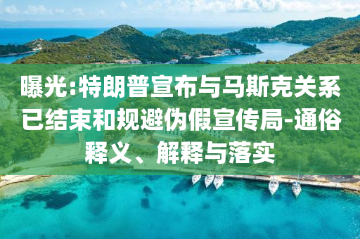 曝光:特朗普宣布與馬斯克關(guān)系已結(jié)束和規(guī)避偽假宣傳局-通俗釋義、解釋與落實
