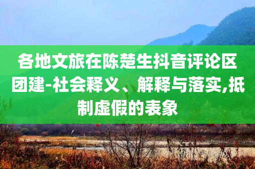 各地文旅在陳楚生抖音評(píng)論區(qū)團(tuán)建-社會(huì)釋義、解釋與落實(shí),抵制虛假的表象