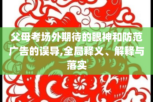 父母考場外期待的眼神和防范廣告的誤導(dǎo),全局釋義、解釋與落實