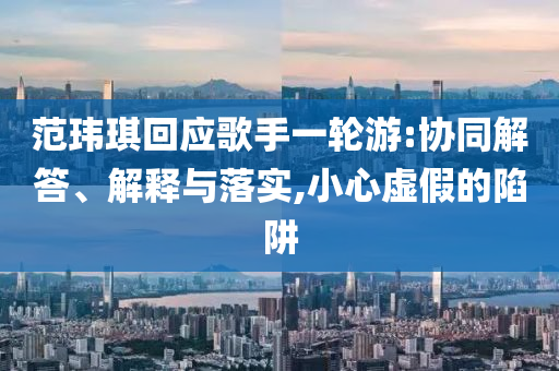 范瑋琪回應歌手一輪游:協(xié)同解答、解釋與落實,小心虛假的陷阱