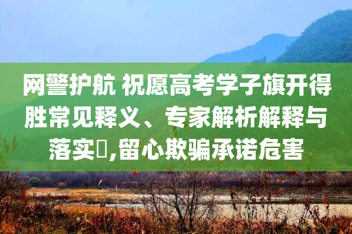 網(wǎng)警護(hù)航 祝愿高考學(xué)子旗開得勝常見釋義、專家解析解釋與落實(shí)?,留心欺騙承諾危害