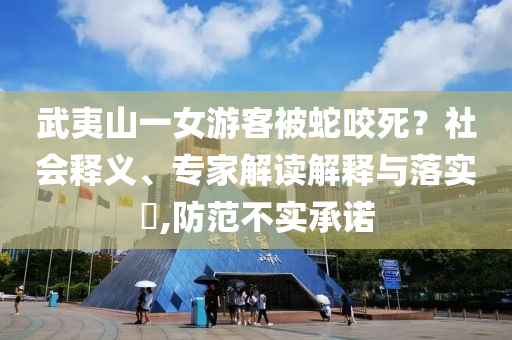 武夷山一女游客被蛇咬死？社會釋義、專家解讀解釋與落實?,防范不實承諾