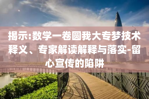 揭示:數(shù)學(xué)一卷圓我大專(zhuān)夢(mèng)技術(shù)釋義、專(zhuān)家解讀解釋與落實(shí)-留心宣傳的陷阱