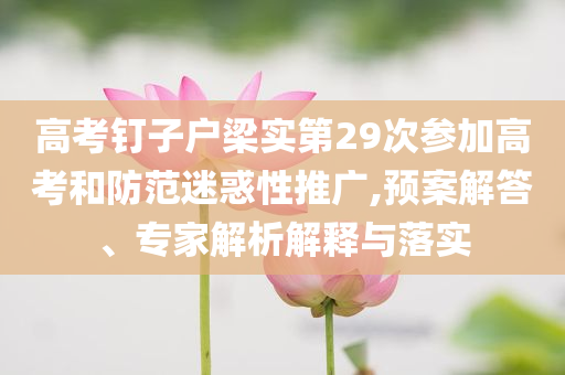 高考釘子戶梁實(shí)第29次參加高考和防范迷惑性推廣,預(yù)案解答、專(zhuān)家解析解釋與落實(shí)